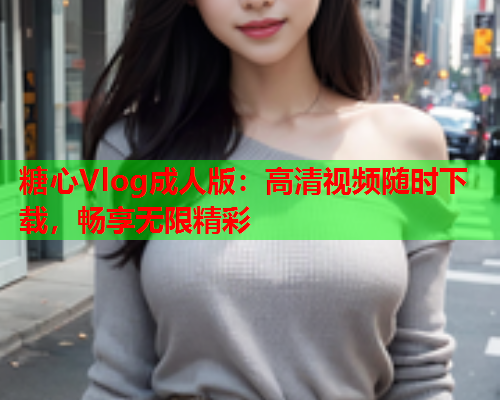 糖心Vlog成人版:高清视频随时下载,畅享无限精彩 糖心Vlog成人版:高清视频随时下载,畅享无限精彩