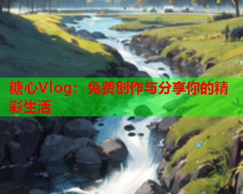 糖心Vlog:免费创作与分享你的精彩生活 糖心Vlog:免费创作与分享你的精彩生活