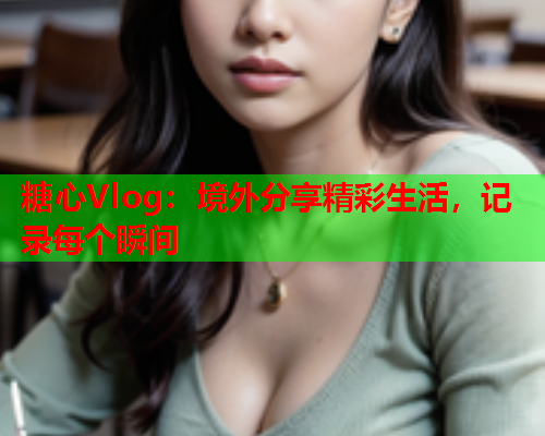 糖心Vlog:境外分享精彩生活,记录每个瞬间 糖心Vlog:境外分享精彩生活,记录每个瞬间