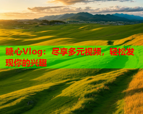 糖心Vlog:尽享多元视频,轻松发现你的兴趣 糖心Vlog:尽享多元视频,轻松发现你的兴趣
