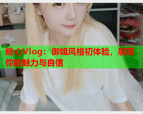 糖心Vlog:御姐风格初体验,展现你的魅力与自信 糖心Vlog:御姐风格初体验,展现你的魅力与自信