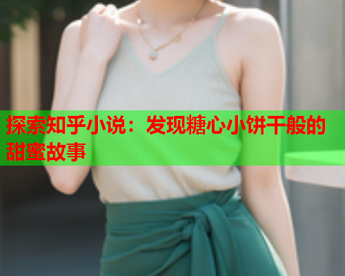 探索知乎小说:发现糖心小饼干般的甜蜜故事 探索知乎小说:发现糖心小饼干般的甜蜜故事