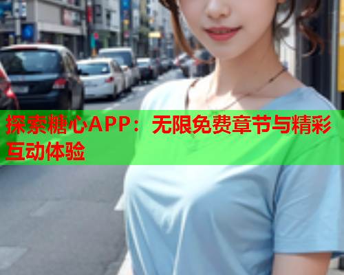 探索糖心APP:无限免费章节与精彩互动体验 探索糖心APP:无限免费章节与精彩互动体验