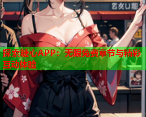 探索糖心APP:无限免费章节与精彩互动体验 探索糖心APP:无限免费章节与精彩互动体验