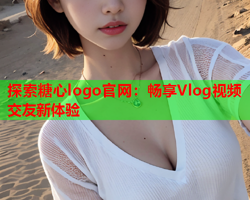 探索糖心logo官网:畅享Vlog视频交友新体验 探索糖心logo官网:畅享Vlog视频交友新体验