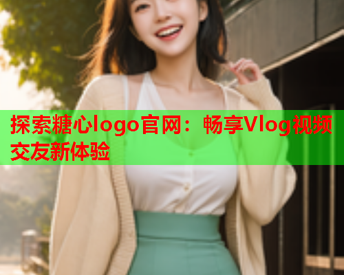 探索糖心logo官网:畅享Vlog视频交友新体验 探索糖心logo官网:畅享Vlog视频交友新体验