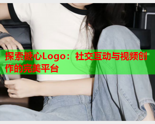 探索糖心Logo:社交互动与视频创作的完美平台 探索糖心Logo:社交互动与视频创作的完美平台