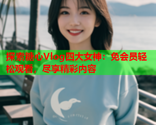 探索糖心Vlog四大女神:免会员轻松观看,尽享精彩内容 探索糖心Vlog四大女神:免会员轻松观看,尽享精彩内容