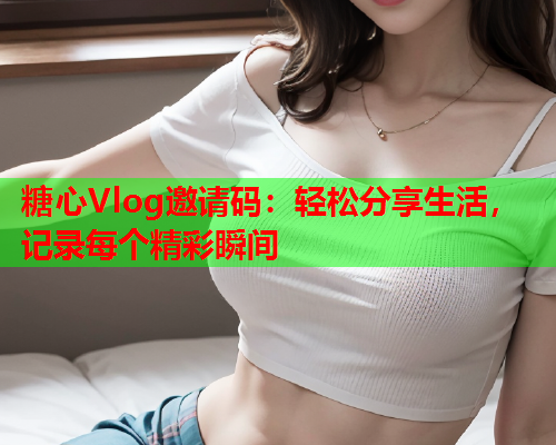 糖心Vlog邀请码:轻松分享生活,记录每个精彩瞬间 糖心Vlog邀请码:轻松分享生活,记录每个精彩瞬间