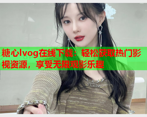糖心lvog在线下载:轻松获取热门影视资源,享受无限观影乐趣 糖心lvog在线下载:轻松获取热门影视资源,享受无限观影乐趣