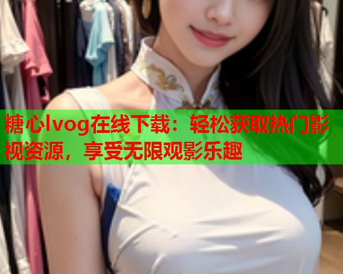 糖心lvog在线下载:轻松获取热门影视资源,享受无限观影乐趣 糖心lvog在线下载:轻松获取热门影视资源,享受无限观影乐趣
