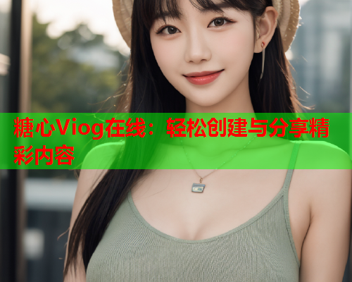 糖心Viog在线:轻松创建与分享精彩内容 糖心Viog在线:轻松创建与分享精彩内容
