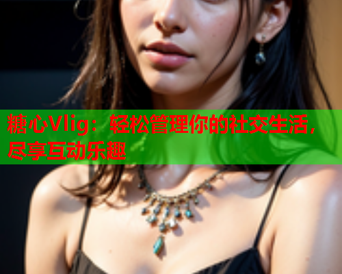糖心Vlig:轻松管理你的社交生活,尽享互动乐趣 糖心Vlig:轻松管理你的社交生活,尽享互动乐趣