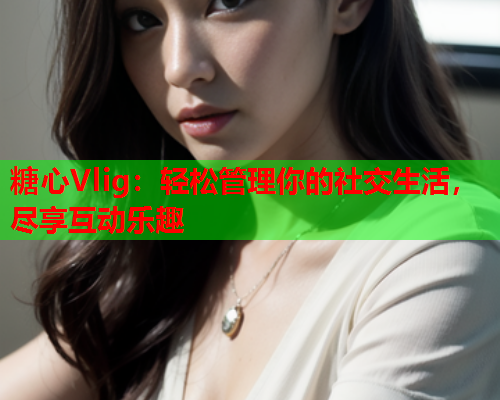 糖心Vlig:轻松管理你的社交生活,尽享互动乐趣 糖心Vlig:轻松管理你的社交生活,尽享互动乐趣
