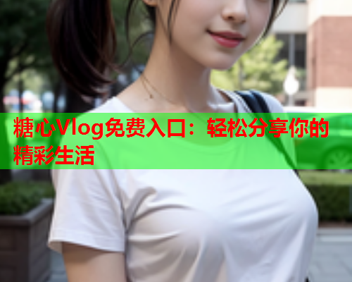 糖心Vlog免费入口:轻松分享你的精彩生活 糖心Vlog免费入口:轻松分享你的精彩生活