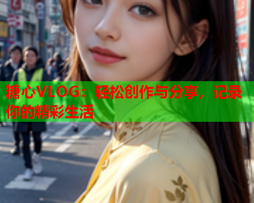 糖心VLOG:轻松创作与分享,记录你的精彩生活 糖心VLOG:轻松创作与分享,记录你的精彩生活