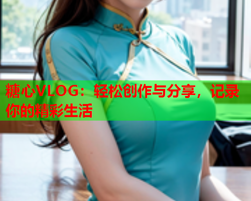糖心VLOG:轻松创作与分享,记录你的精彩生活 糖心VLOG:轻松创作与分享,记录你的精彩生活