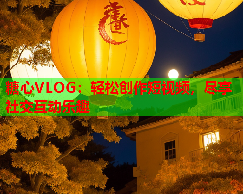 糖心VLOG：轻松创作短视频，尽享社交互动乐趣