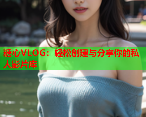 糖心VLOG:轻松创建与分享你的私人影片库 糖心VLOG:轻松创建与分享你的私人影片库