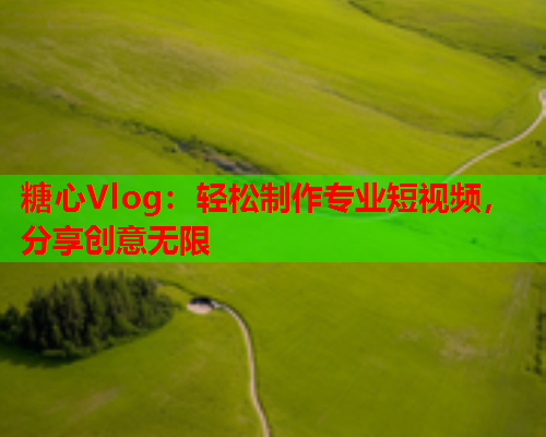 糖心Vlog:轻松制作专业短视频,分享创意无限 糖心Vlog:轻松制作专业短视频,分享创意无限