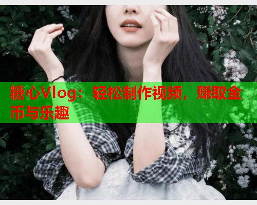 糖心Vlog:轻松制作视频,赚取金币与乐趣 糖心Vlog:轻松制作视频,赚取金币与乐趣