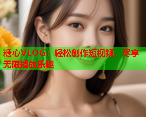 糖心VLOG:轻松创作短视频,尽享无限播放乐趣 糖心VLOG:轻松创作短视频,尽享无限播放乐趣
