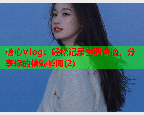 糖心Vlog:轻松记录生活点滴,分享你的精彩瞬间(2) 糖心Vlog:轻松记录生活点滴,分享你的精彩瞬间(2)