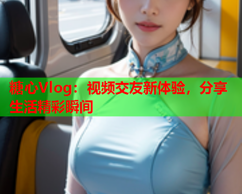 糖心Vlog:视频交友新体验,分享生活精彩瞬间 糖心Vlog:视频交友新体验,分享生活精彩瞬间