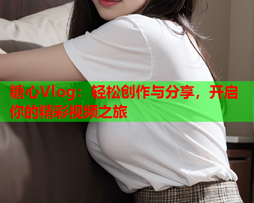 糖心Vlog:轻松创作与分享,开启你的精彩视频之旅 糖心Vlog:轻松创作与分享,开启你的精彩视频之旅