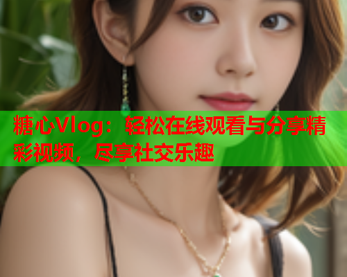 糖心Vlog:轻松在线观看与分享精彩视频,尽享社交乐趣 糖心Vlog:轻松在线观看与分享精彩视频,尽享社交乐趣