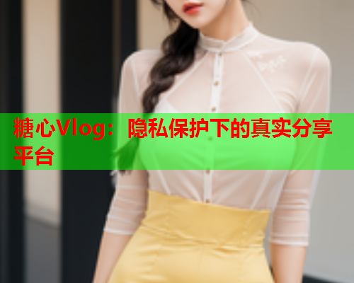 糖心Vlog:隐私保护下的真实分享平台 糖心Vlog:隐私保护下的真实分享平台