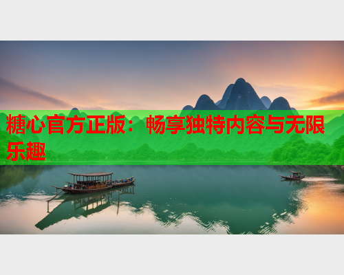 糖心官方正版:畅享独特内容与无限乐趣 糖心官方正版:畅享独特内容与无限乐趣