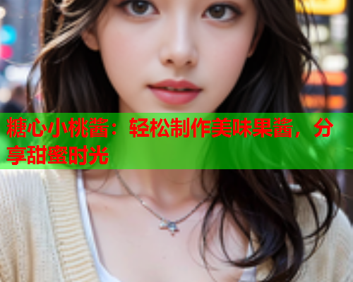 糖心小桃酱:轻松制作美味果酱,分享甜蜜时光 糖心小桃酱:轻松制作美味果酱,分享甜蜜时光