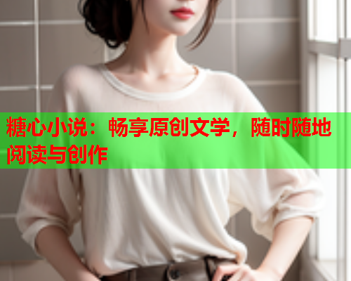 糖心小说:畅享原创文学,随时随地阅读与创作 糖心小说:畅享原创文学,随时随地阅读与创作
