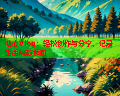 糖心Vlog:轻松创作与分享,记录生活精彩瞬间 糖心Vlog:轻松创作与分享,记录生活精彩瞬间