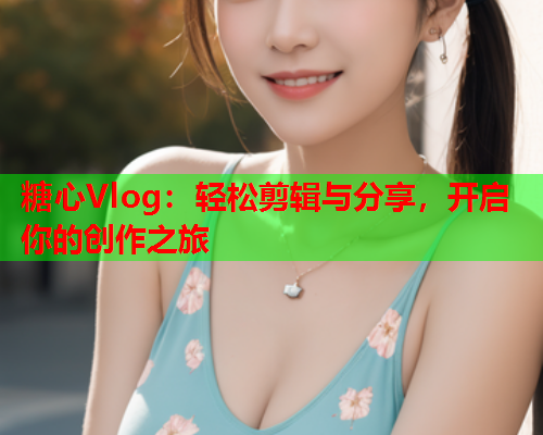 糖心Vlog:轻松剪辑与分享,开启你的创作之旅 糖心Vlog:轻松剪辑与分享,开启你的创作之旅