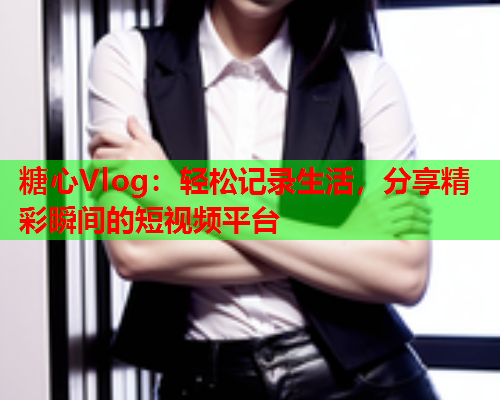 糖心Vlog:轻松记录生活,分享精彩瞬间的短视频平台 糖心Vlog:轻松记录生活,分享精彩瞬间的短视频平台