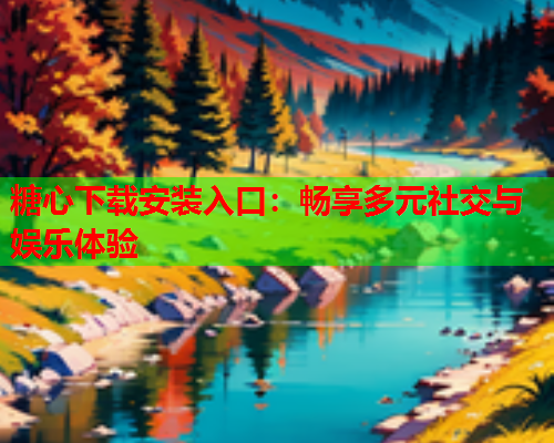 糖心下载安装入口:畅享多元社交与娱乐体验 糖心下载安装入口:畅享多元社交与娱乐体验