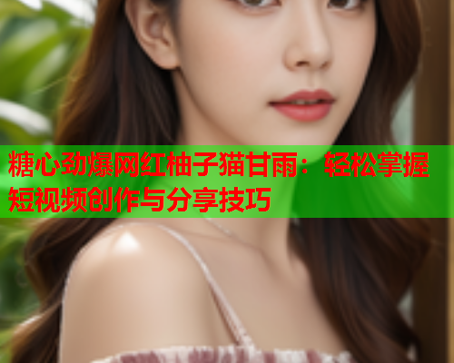 糖心劲爆网红柚子猫甘雨:轻松掌握短视频创作与分享技巧 糖心劲爆网红柚子猫甘雨:轻松掌握短视频创作与分享技巧