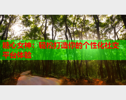 糖心女神:轻松打造你的个性化社交平台体验 糖心女神:轻松打造你的个性化社交平台体验