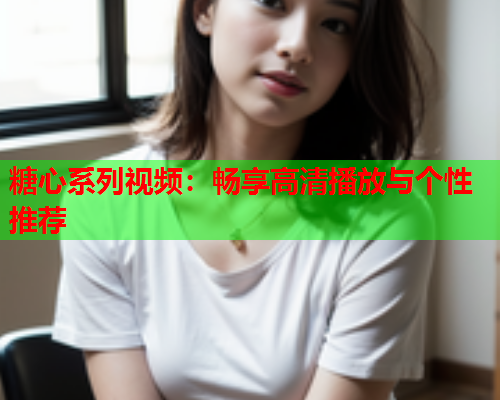 糖心系列视频:畅享高清播放与个性推荐 糖心系列视频:畅享高清播放与个性推荐