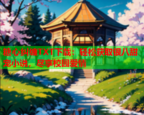 糖心纠缠TXT下载:轻松获取银八甜宠小说,尽享校园爱情 糖心纠缠TXT下载:轻松获取银八甜宠小说,尽享校园爱情