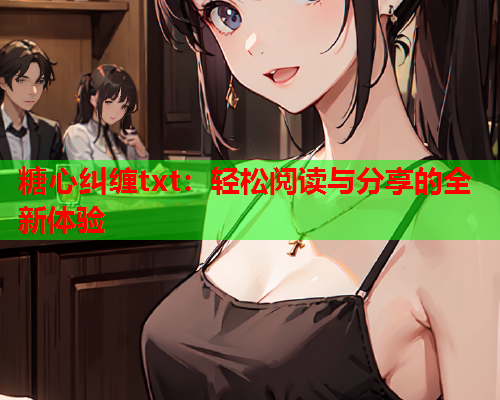 糖心纠缠txt:轻松阅读与分享的全新体验 糖心纠缠txt:轻松阅读与分享的全新体验