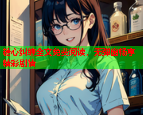 糖心纠缠全文免费阅读,无弹窗畅享精彩剧情 糖心纠缠全文免费阅读,无弹窗畅享精彩剧情
