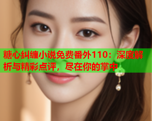 糖心纠缠小说免费番外110:深度解析与精彩点评,尽在你的掌中 糖心纠缠小说免费番外110:深度解析与精彩点评,尽在你的掌中
