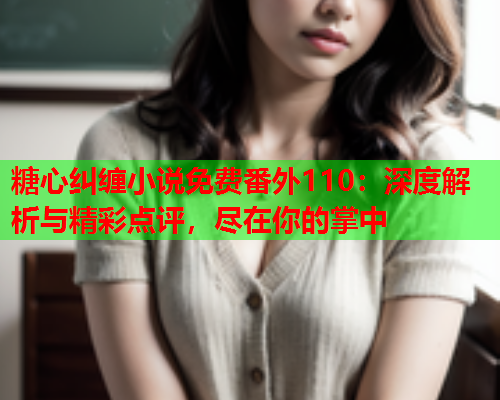 糖心纠缠小说免费番外110:深度解析与精彩点评,尽在你的掌中 糖心纠缠小说免费番外110:深度解析与精彩点评,尽在你的掌中