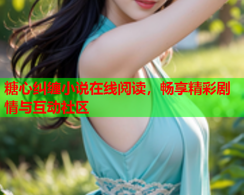 糖心纠缠小说在线阅读,畅享精彩剧情与互动社区 糖心纠缠小说在线阅读,畅享精彩剧情与互动社区