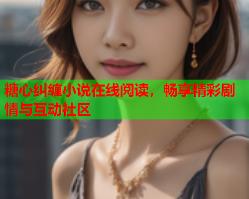 糖心纠缠小说在线阅读,畅享精彩剧情与互动社区 糖心纠缠小说在线阅读,畅享精彩剧情与互动社区