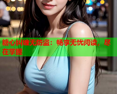 糖心纠缠无防盗:畅享无忧阅读,尽在掌握 糖心纠缠无防盗:畅享无忧阅读,尽在掌握