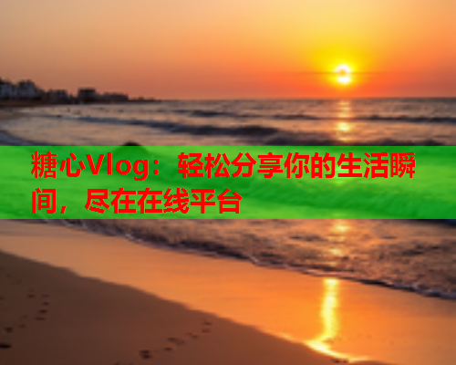 糖心Vlog:轻松分享你的生活瞬间,尽在在线平台 糖心Vlog:轻松分享你的生活瞬间,尽在在线平台